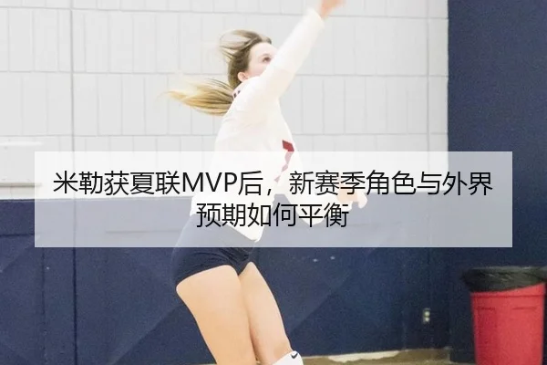 米勒获夏联MVP后，新赛季角色与外界预期如何平衡